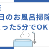 毎日のお風呂掃除はたった5分でOK！