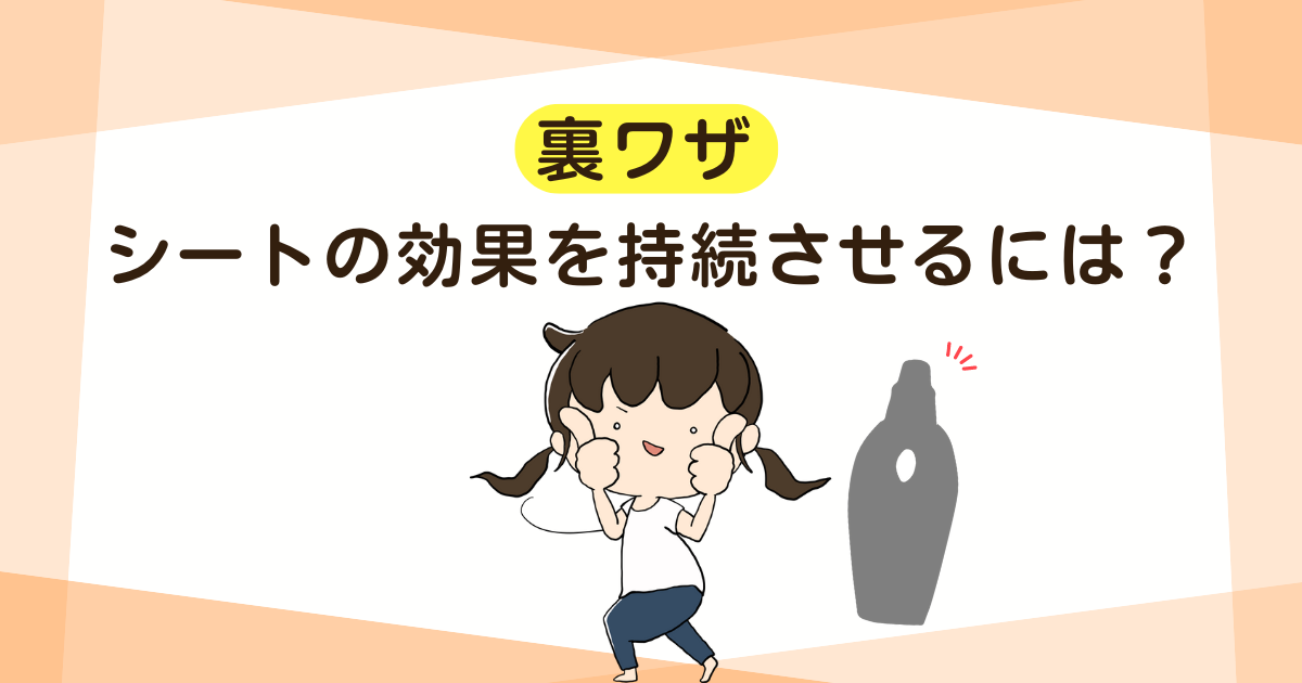 【裏ワザ】シートの効果を持続させるには？