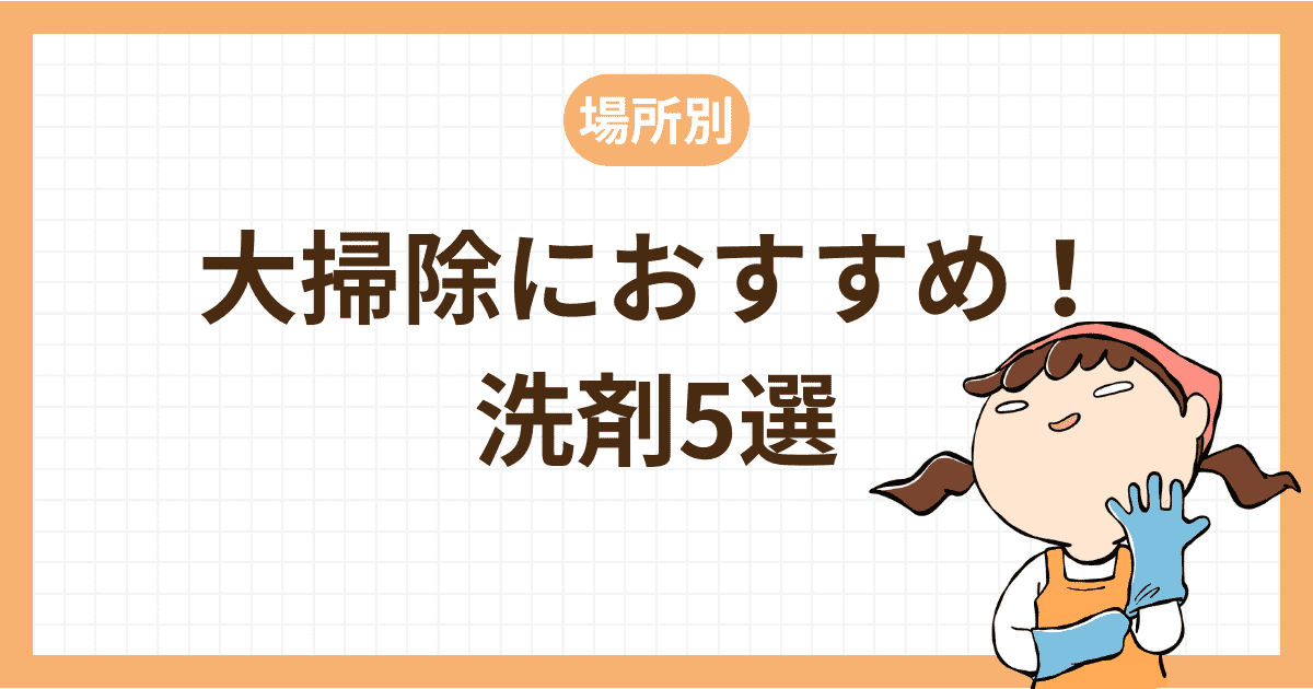 【場所別】大掃除・念入り掃除におすすめ洗剤5選