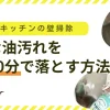【実践】キッチンの壁掃除｜頑固な油汚れを最短10分で落とす方法と予防策を解説